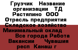 Грузчик › Название организации ­ ТД Растяпино, ООО › Отрасль предприятия ­ Складское хозяйство › Минимальный оклад ­ 15 000 - Все города Работа » Вакансии   . Чувашия респ.,Канаш г.